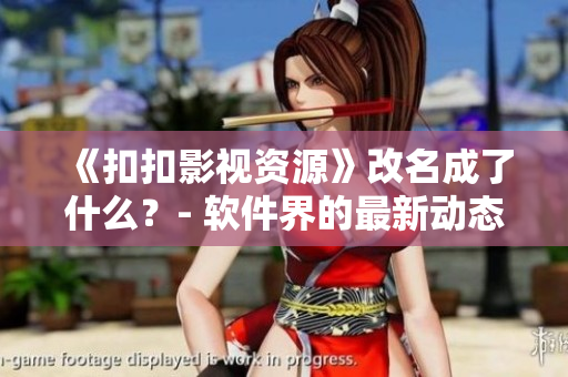 《扣扣影视资源》改名成了什么？- 软件界的最新动态！