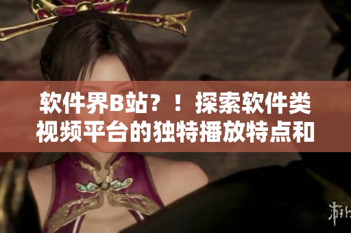 软件界B站？！探索软件类视频平台的独特播放特点和用户体验