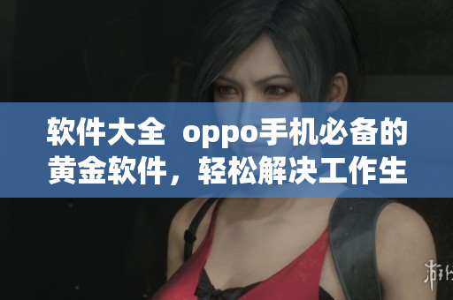 软件大全  oppo手机必备的黄金软件，轻松解决工作生活问题
