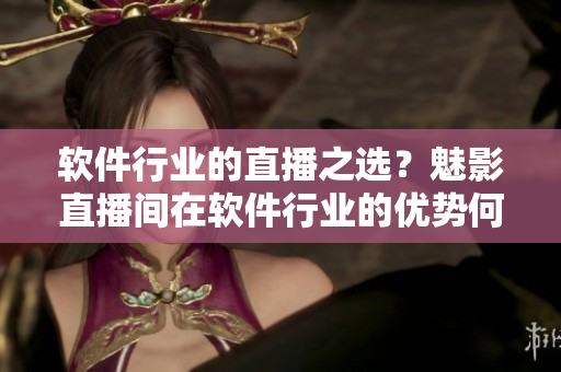 软件行业的直播之选？魅影直播间在软件行业的优势何在？