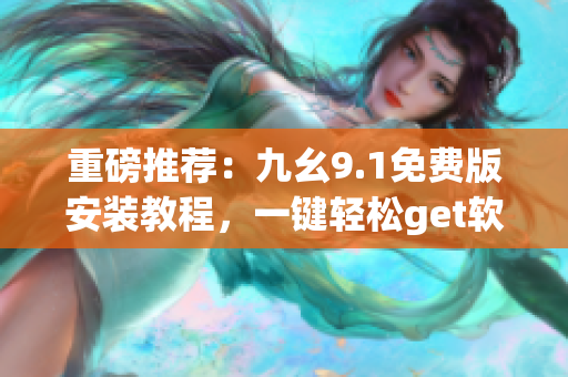 重磅推荐：九幺9.1免费版安装教程，一键轻松get软件启动秘诀！