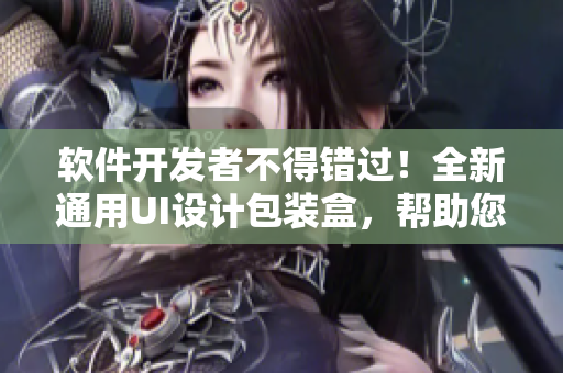 软件开发者不得错过！全新通用UI设计包装盒，帮助您打造精美界面