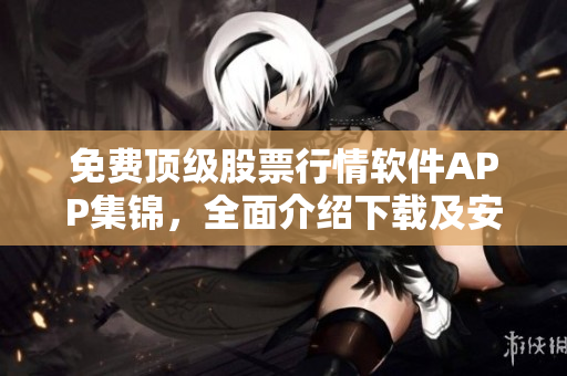 免费顶级股票行情软件APP集锦，全面介绍下载及安装须知！
