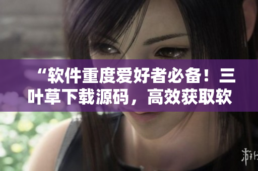 “软件重度爱好者必备！三叶草下载源码，高效获取软件安装包！”
