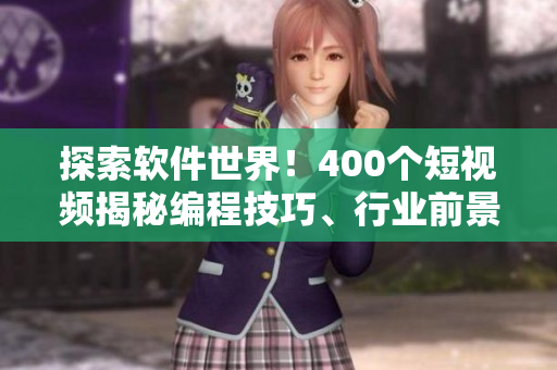 探索软件世界！400个短视频揭秘编程技巧、行业前景与开发趋势