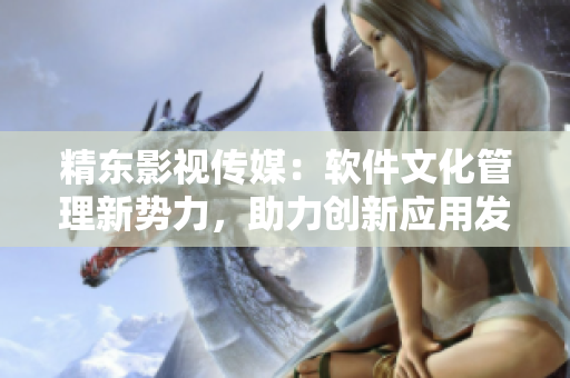 精东影视传媒：软件文化管理新势力，助力创新应用发展