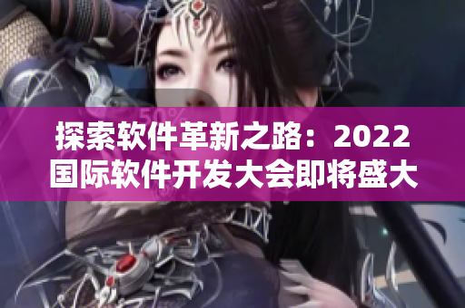 探索软件革新之路：2022国际软件开发大会即将盛大开幕