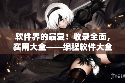 软件界的最爱！收录全面，实用大全——编程软件大全！