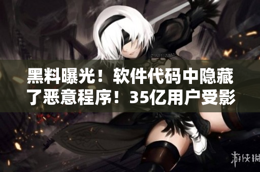 黑料曝光！软件代码中隐藏了恶意程序！35亿用户受影响！