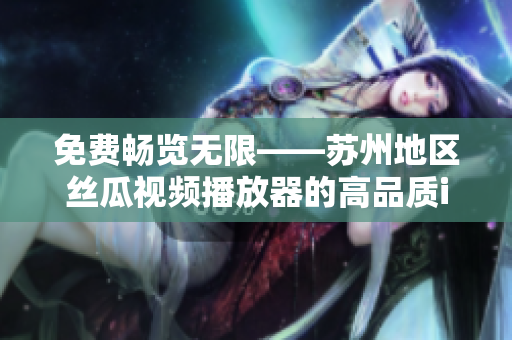 免费畅览无限——苏州地区丝瓜视频播放器的高品质iOS版本发布