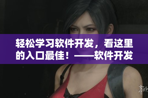 轻松学习软件开发，看这里的入口最佳！——软件开发小漫画