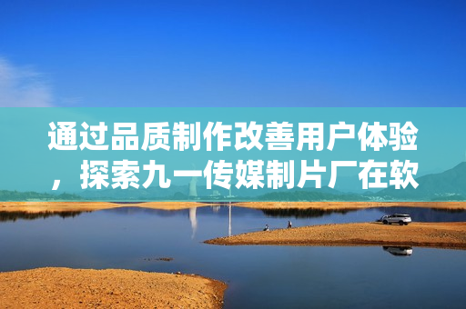 通过品质制作改善用户体验，探索九一传媒制片厂在软件开发中的高水平能力