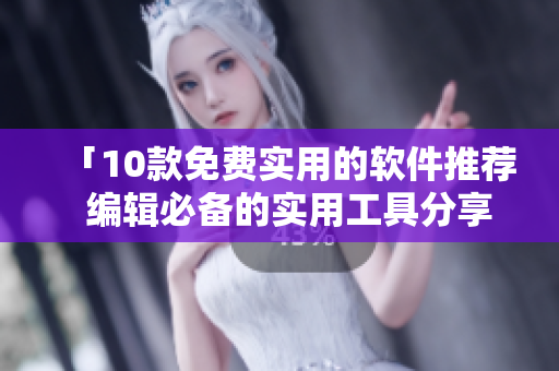 「10款免费实用的软件推荐  编辑必备的实用工具分享」