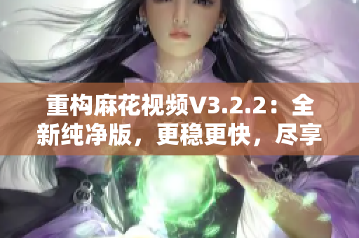 重构麻花视频V3.2.2：全新纯净版，更稳更快，尽享流畅视频体验！