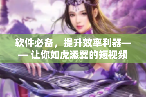 软件必备，提升效率利器—— 让你如虎添翼的短视频网站入口推荐