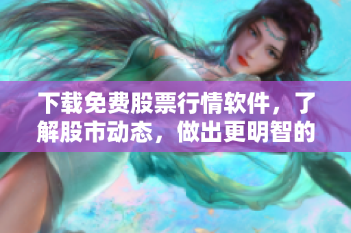 下载免费股票行情软件,了解股市动态,做出更明智的投资决策 下载免费股票行情软件,了解股市动态,做出更明智的投资决策