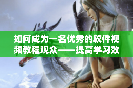 如何成为一名优秀的软件视频教程观众——提高学习效率的方法和技巧