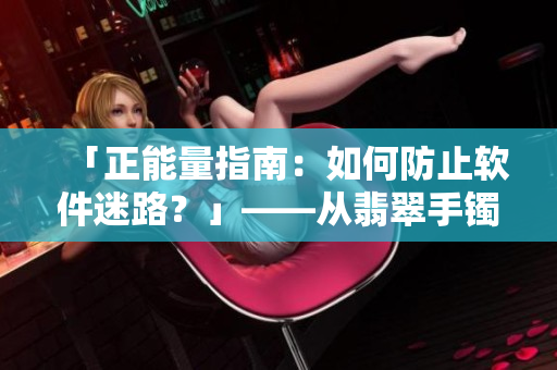 「正能量指南：如何防止软件迷路？」——从翡翠手镯中汲取启示