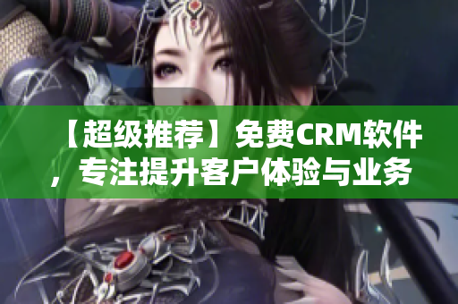 【超级推荐】免费CRM软件，专注提升客户体验与业务发展！