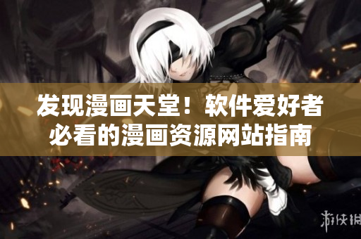 发现漫画天堂！软件爱好者必看的漫画资源网站指南