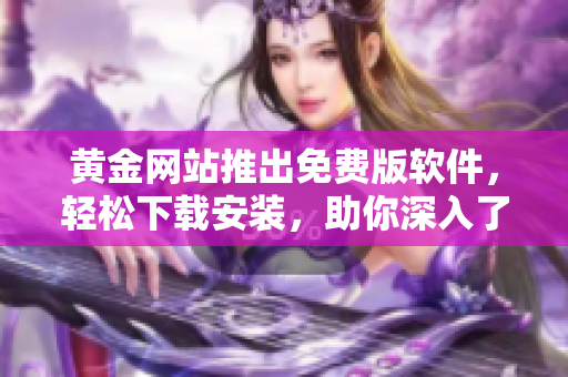 黄金网站推出免费版软件，轻松下载安装，助你深入了解黄金市场