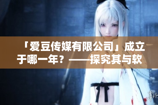「爱豆传媒有限公司」成立于哪一年？——探究其与软件产业的渊源！