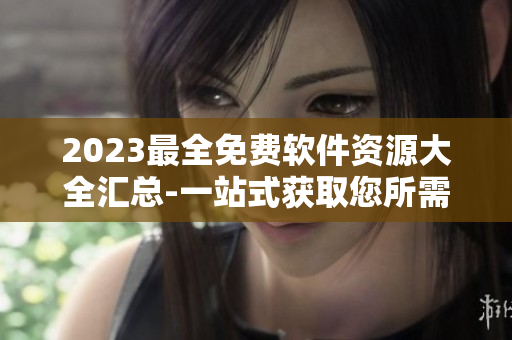 2023最全免费软件资源大全汇总-一站式获取您所需的软件!
