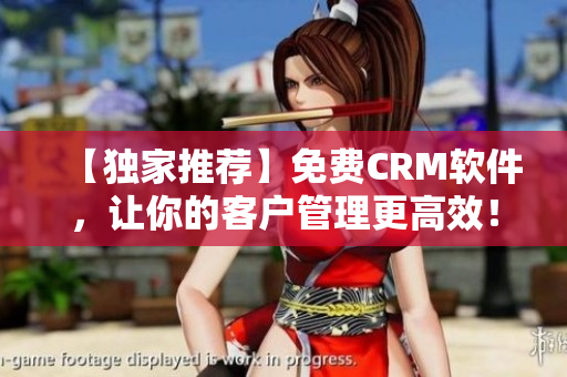【独家推荐】免费CRM软件，让你的客户管理更高效！