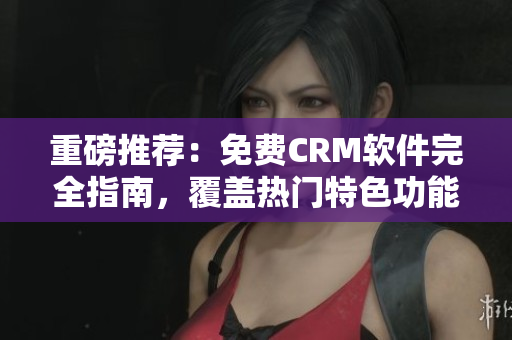 重磅推荐：免费CRM软件完全指南，覆盖热门特色功能！