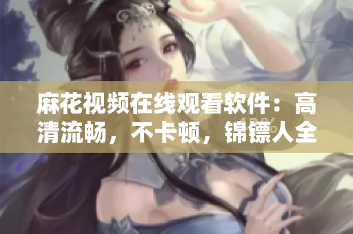 麻花视频在线观看软件：高清流畅，不卡顿，锦镖人全集免费享看