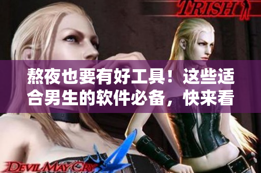 熬夜也要有好工具！这些适合男生的软件必备，快来看看！