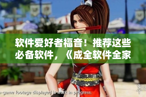 软件爱好者福音！推荐这些必备软件，《成全软件全家桶》完美解决你所有需求！