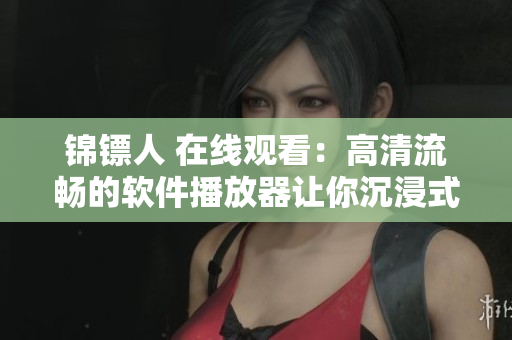 锦镖人 在线观看：高清流畅的软件播放器让你沉浸式体验