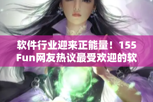 软件行业迎来正能量！155Fun网友热议最受欢迎的软件推荐