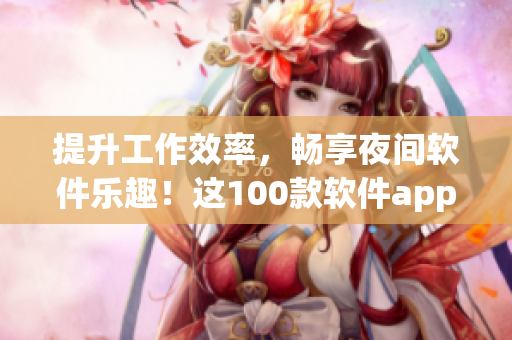 提升工作效率，畅享夜间软件乐趣！这100款软件app你必须知道！