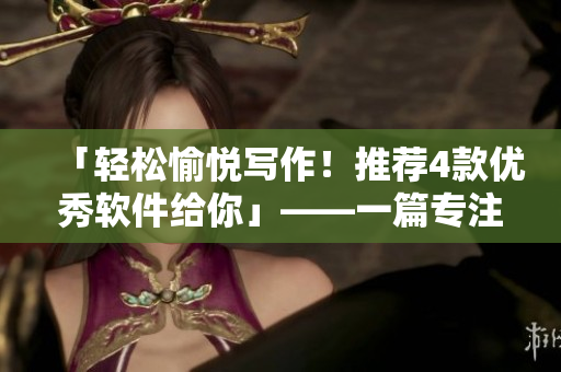 「轻松愉悦写作！推荐4款优秀软件给你」——一篇专注于软件推荐的文章