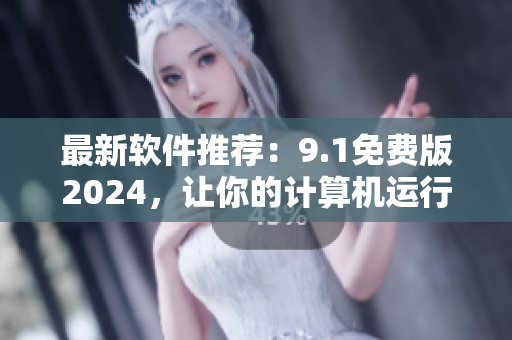 最新软件推荐：9.1免费版2024，让你的计算机运行更快更稳定