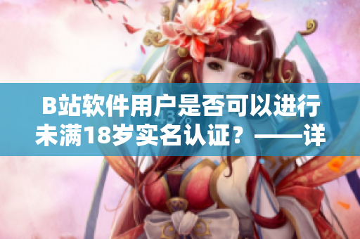 B站软件用户是否可以进行未满18岁实名认证？——详细解读