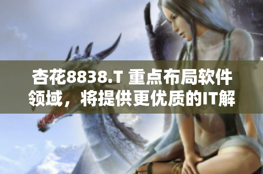 杏花8838.T 重点布局软件领域，将提供更优质的IT解决方案