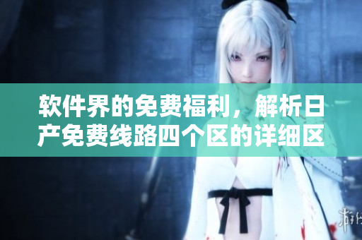软件界的免费福利，解析日产免费线路四个区的详细区别