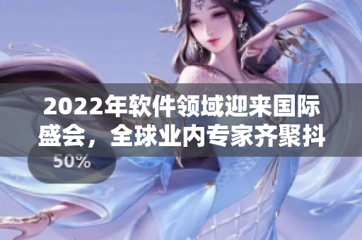 2022年软件领域迎来国际盛会，全球业内专家齐聚抖抈大会