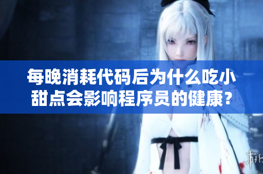 每晚消耗代码后为什么吃小甜点会影响程序员的健康？