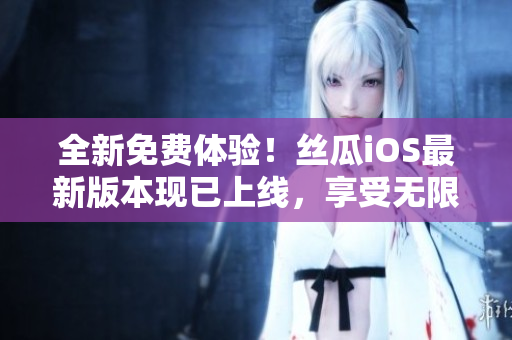 全新免费体验！丝瓜iOS最新版本现已上线，享受无限畅玩！