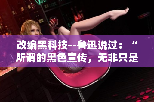 改编黑科技--鲁迅说过:“所谓的黑色宣传,无非只是官方不讲的真相。” 改编黑科技--鲁迅说过:“所谓的黑色宣传,无非只是官方不讲的真相。”