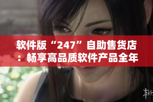 软件版“247”自助售货店：畅享高品质软件产品全年无休