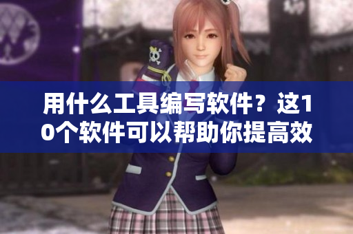 用什么工具编写软件？这10个软件可以帮助你提高效率！