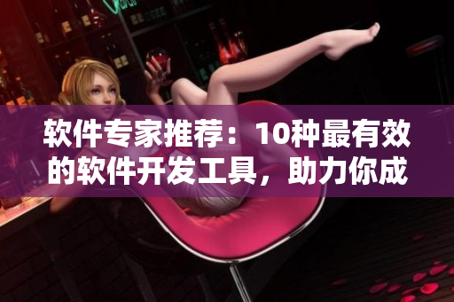软件专家推荐：10种最有效的软件开发工具，助力你成为编程高手！