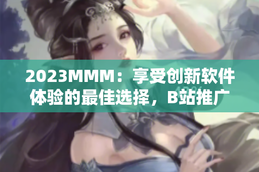 2023MMM：享受创新软件体验的最佳选择，B站推广入口大揭秘