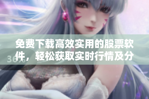 免费下载高效实用的股票软件，轻松获取实时行情及分析，提高投资效益！