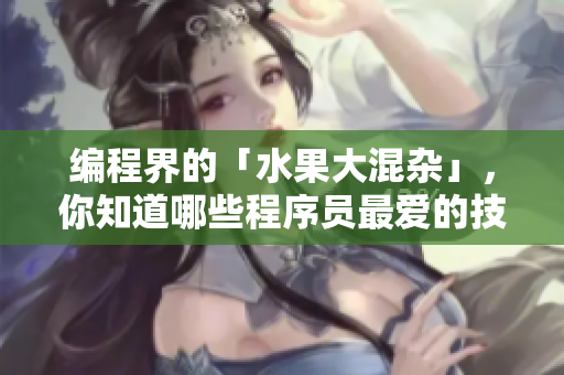 编程界的「水果大混杂」，你知道哪些程序员最爱的技术工具？